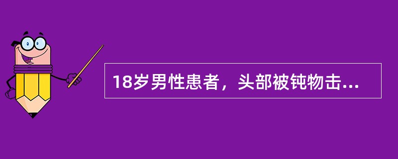 18岁男性患者，头部被钝物击伤，受伤时无昏迷及抽搐，2h后出现头部及颈项部疼痛伴