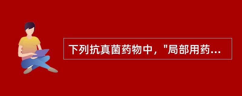 下列抗真菌药物中，"局部用药对口腔、皮肤、阴道念珠菌病有效"属于