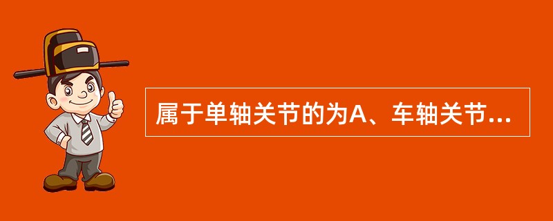 属于单轴关节的为A、车轴关节B、球窝关节C、杵臼关节D、椭圆关节E、鞍状关节 -