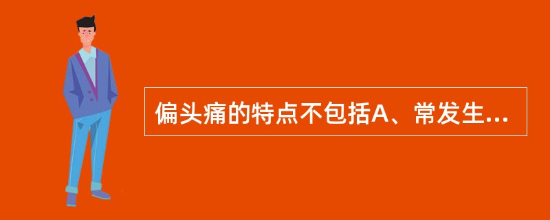 偏头痛的特点不包括A、常发生在一侧头部，呈搏动性痛B、具有家族性或遗传性C、可以