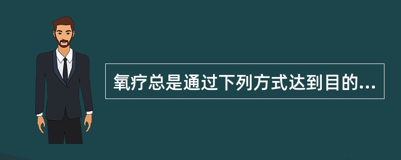 氧疗总是通过下列方式达到目的A、提高吸入气中氧浓度B、提高吸入气中氧分压C、吸入