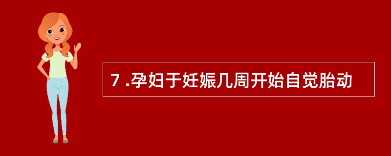 7 .孕妇于妊娠几周开始自觉胎动