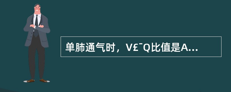 单肺通气时，V£¯Q比值是A、减少B、增加C、不变D、先增加后减少E、先减少后增