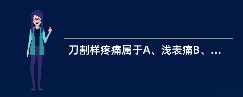 刀割样疼痛属于A、浅表痛B、钝痛C、牵拉痛D、慢痛E、深部痛