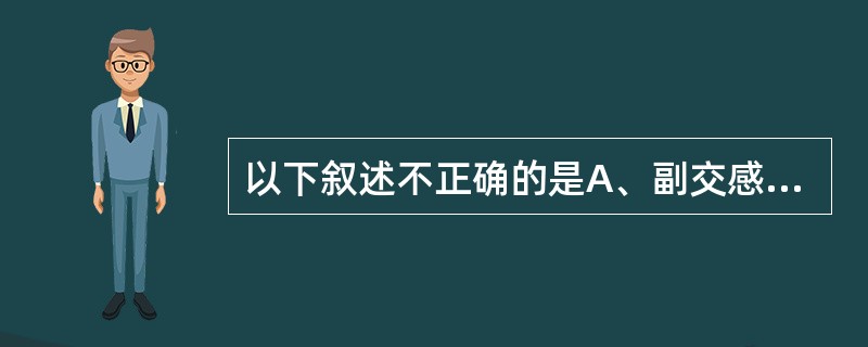 以下叙述不正确的是A、副交感神经兴奋时，泪腺、汗腺、唾液腺、支气管腺体的分泌增加