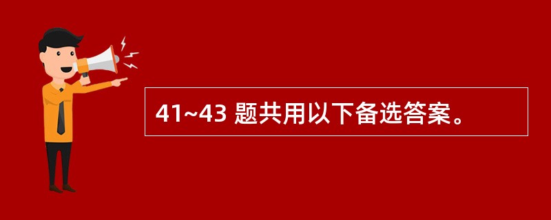 41~43 题共用以下备选答案。