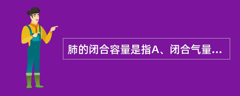 肺的闭合容量是指A、闭合气量B、生理无效腔C、闭合气量与余气量之和D、余气量E、