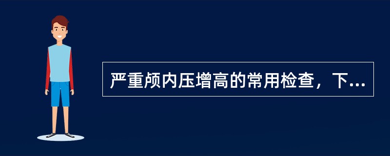 严重颅内压增高的常用检查，下列哪项不正确A、头颅CTB、头颅MRIC、脑血管造影