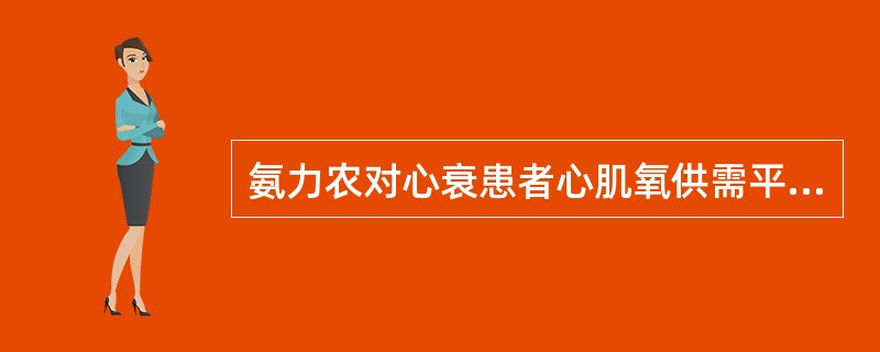 氨力农对心衰患者心肌氧供需平衡的影响是A、增加心肌收缩力，降低氧耗B、降低室壁张