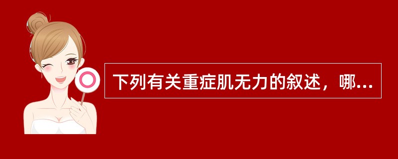 下列有关重症肌无力的叙述，哪项不正确A、重症肌无力患者常合并胸腺肥大，其中有10