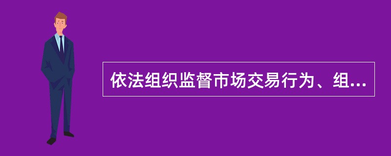 依法组织监督市场交易行为、组织监督流通领域商品质量、组织查处假冒伪劣等违 法行为