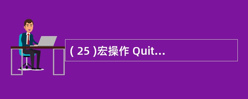 ( 25 )宏操作 Quit 的功能是A )关闭表 B )退出宏 C )退出查询