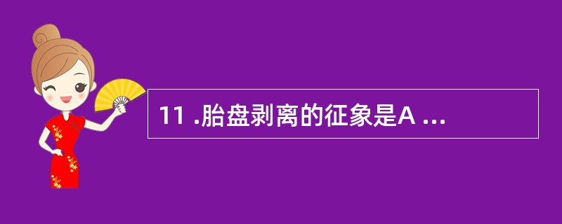 11 .胎盘剥离的征象是A . 子宫体变硬呈球形 , 胎盘剥离后降至子宫下段 ,