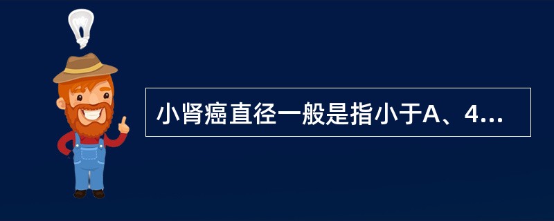 小肾癌直径一般是指小于A、4cmB、3cmC、2cmD、5cmE、3.5cm -