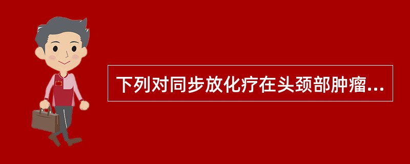 下列对同步放化疗在头颈部肿瘤治疗中的应用，错误的描述是A、同步放化疗不良反应严重