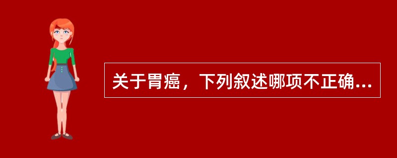 关于胃癌，下列叙述哪项不正确A、早期胃癌是指局限在黏膜和黏膜下层的胃癌B、小胃癌