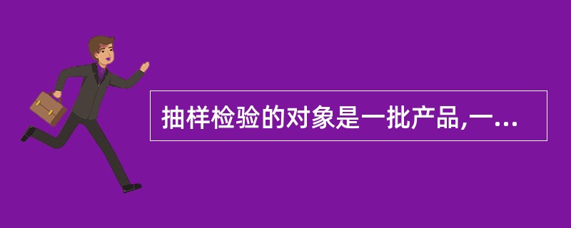 抽样检验的对象是一批产品,一批产品的可接收性即通过抽样检验判断批的接收与否,可以