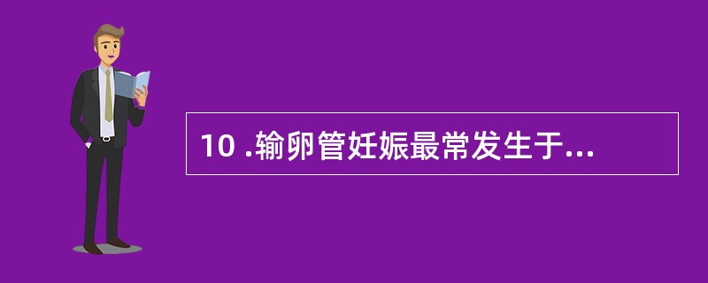 10 .输卵管妊娠最常发生于A .输卵管伞部B .输卵管峡部C .输卵管峡部与壶