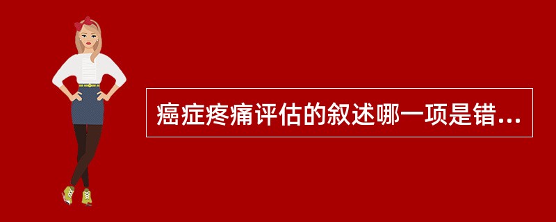 癌症疼痛评估的叙述哪一项是错误的A、全面询问疼痛及相关病史B、相信病人的疼痛主诉