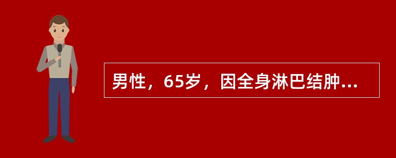 男性，65岁，因全身淋巴结肿大6个月就诊，体检：双颈、双腋下，双腹股沟多个肿大淋