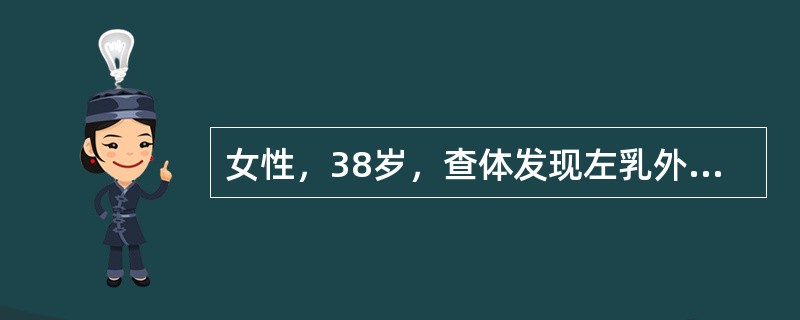 女性，38岁，查体发现左乳外上象限一2.5cm×2.0cm的肿物，左腋下未及肿大