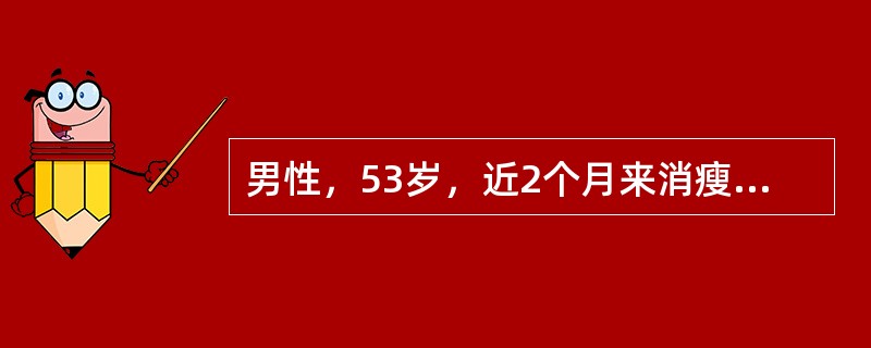 男性，53岁，近2个月来消瘦，乏力，纳差，上腹隐痛，不适，伴皮肤和巩膜黄染进行性