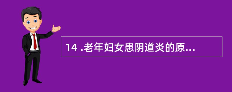 14 .老年妇女患阴道炎的原因是A .卵巢功能衰退,雌激素水平降低B .阴道壁萎