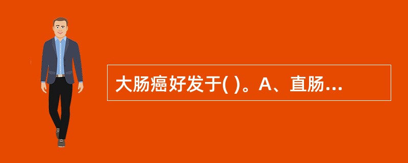 大肠癌好发于( )。A、直肠B、乙状结肠C、横结肠D、升结肠E、降结肠