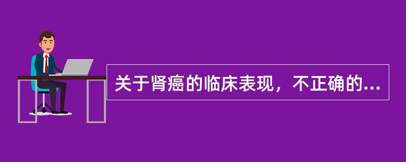 关于肾癌的临床表现，不正确的是A、可伴有低热B、可出现急性精索静脉曲张C、可伴有