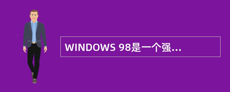 WINDOWS 98是一个强大且十分复杂的系统,它由数千个系统文件组成。在下列系