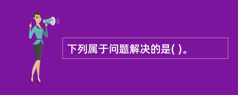 下列属于问题解决的是( )。