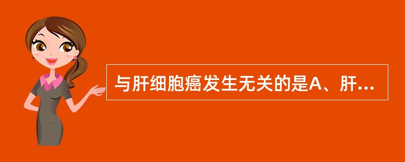 与肝细胞癌发生无关的是A、肝硬化B、肝细胞发育异常C、寄生D、黄曲霉毒素E、亲肝