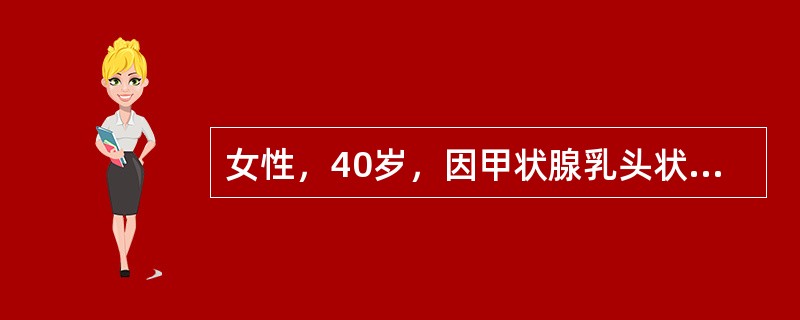 女性，40岁，因甲状腺乳头状癌，行甲状腺右叶切除，右气管食管沟淋巴结清扫术，术后