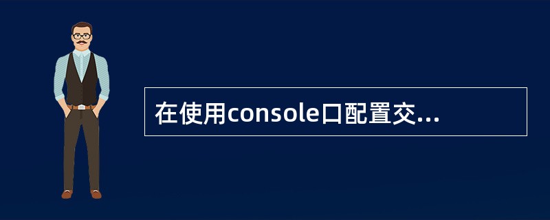 在使用console口配置交换机时,配置终端的异步串行口的传输速率应设定为