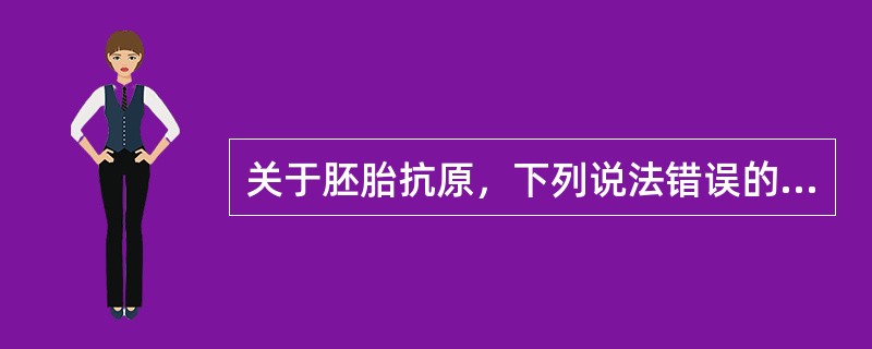 关于胚胎抗原，下列说法错误的是( )。A、往往对某种肿瘤的诊断具有高度特异性B、