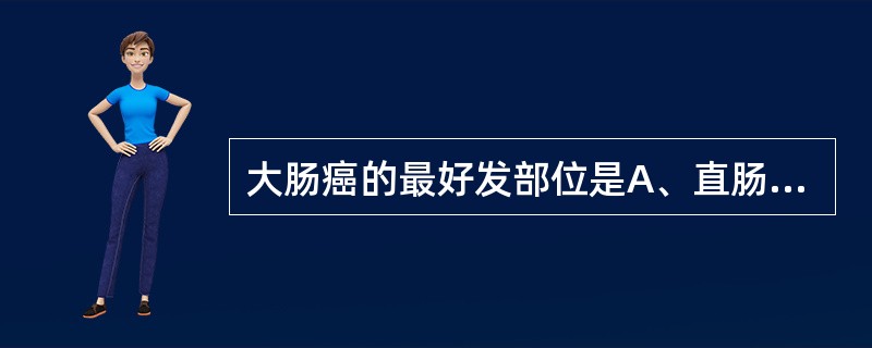 大肠癌的最好发部位是A、直肠B、乙状结肠C、盲肠D、升结肠E、降结肠