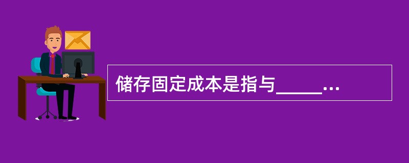 储存固定成本是指与_________无关的储存成本.如仓库折旧、仓库职工的固定月