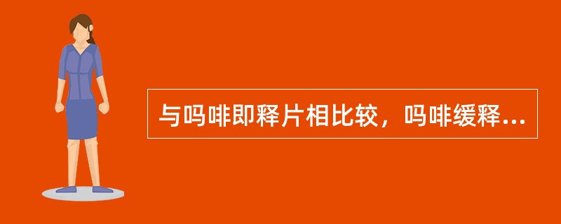 与吗啡即释片相比较，吗啡缓释片A、作用时间更长，半衰期也更长B、作用时间更长，半