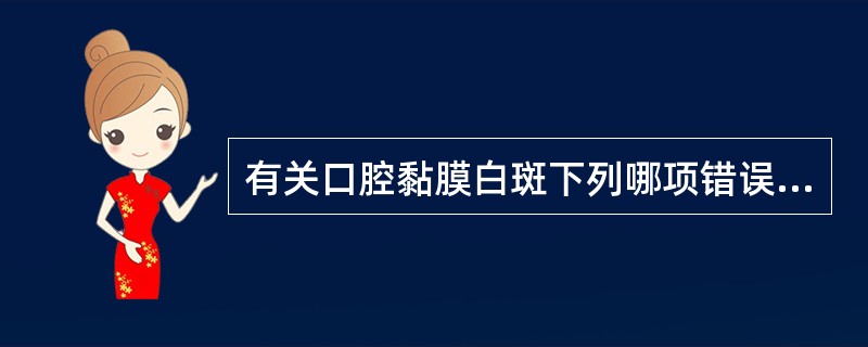 有关口腔黏膜白斑下列哪项错误A、可能与局部慢性刺激有关B、表现为口腔黏膜白色斑片