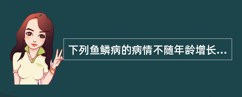 下列鱼鳞病的病情不随年龄增长而减轻的是A、寻常型鱼鳞病B、板层状鱼鳞病C、性连锁
