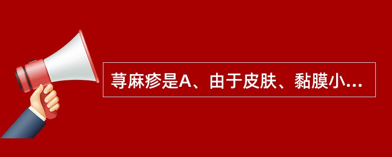 荨麻疹是A、由于皮肤、黏膜小血管反应性扩张及渗透性增加而产生局限性水肿反应B、由
