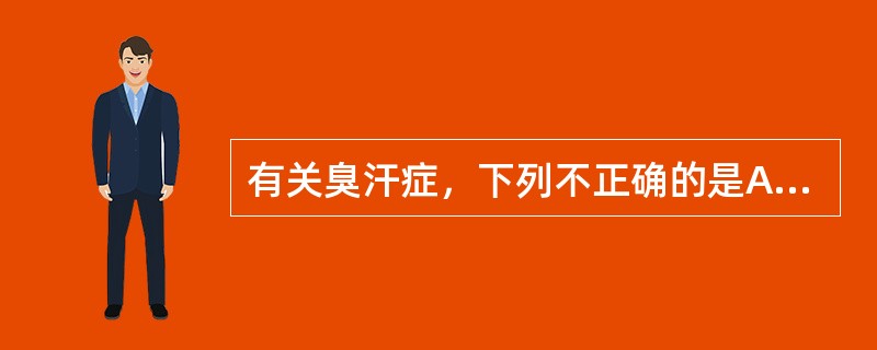 有关臭汗症，下列不正确的是A、小汗腺分泌引起的臭汗症是皮肤表面的角蛋白、脂质因浸