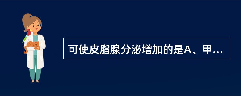 可使皮脂腺分泌增加的是A、甲状腺素B、雌激素C、雄激素D、肾上腺素E、降钙素 -