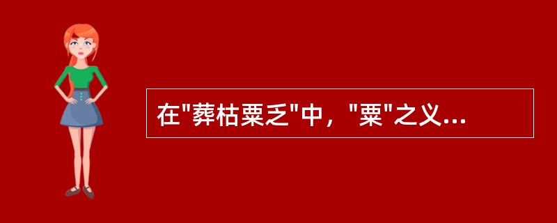 在"葬枯粟乏"中，"粟"之义为( )A、小米B、稻谷C、泛指粮食D、施舍粮食救济