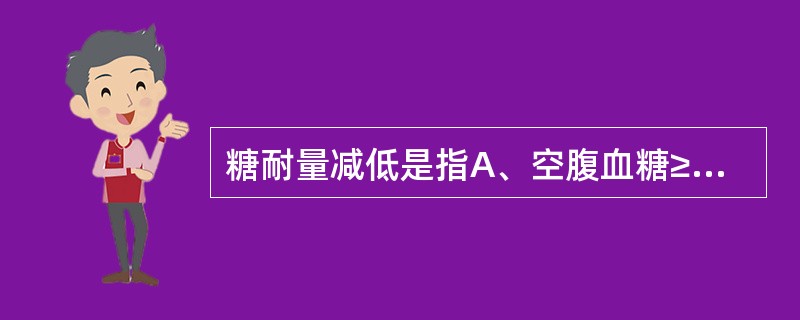 糖耐量减低是指A、空腹血糖≥7.0mmol£¯L,OGTT2小时血糖≥11.1m