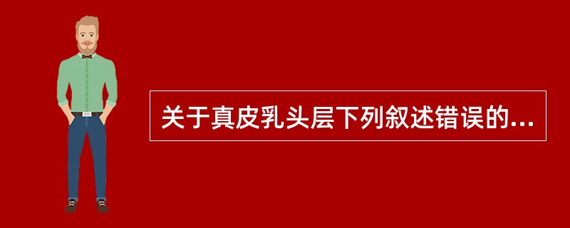 关于真皮乳头层下列叙述错误的是A、乳头层为凸向表皮底部的乳头状隆起B、乳头层内含