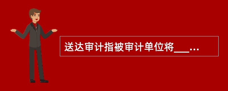 送达审计指被审计单位将_________、_________、_________