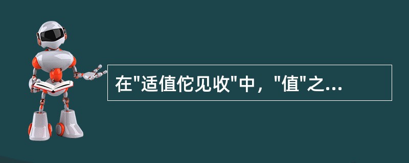 在"适值佗见收"中，"值"之义为( )A、值得B、赶上C、相遇D、价值