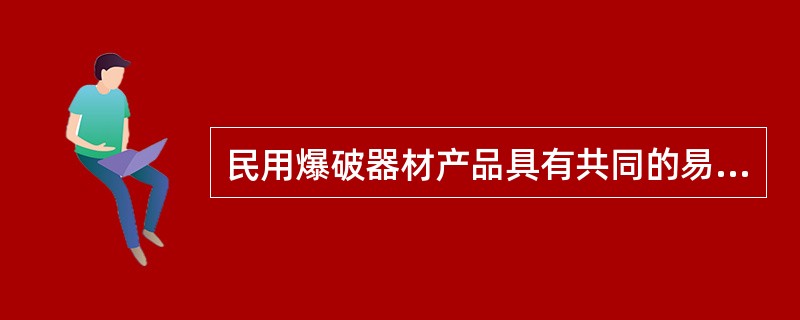 民用爆破器材产品具有共同的易爆炸特性,对热敏感,遇明火、高温和强冲击即会发生爆炸