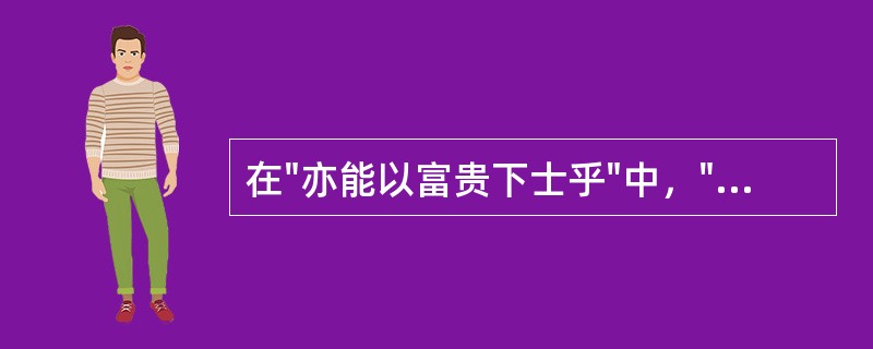 在"亦能以富贵下士乎"中，"下"之义为( )A、低下B、在下C、下等D、轻视 -